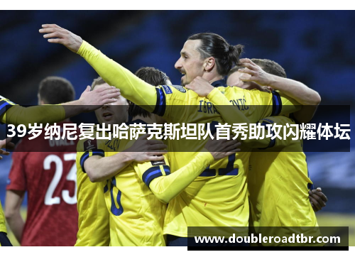 39岁纳尼复出哈萨克斯坦队首秀助攻闪耀体坛